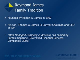 Raymond James  Family Tradition   Founded by Robert A. James in 1962 His son, Thomas A. James Is Current Chairman and CEO of RJF “ Best Managed Company in America,”  as named by  Forbes  magazine (Diversified Financial Services Companies, 2005) 
