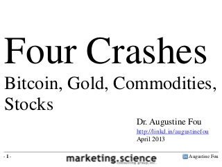 Four Crashes
Bitcoin, Gold, Commodities,
Stocks
                Dr. Augustine Fou
                http://linkd.in/augustinefou
                April 2013

-1-                                 Augustine Fou
 