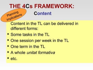 THE 4Cs FRAMEWORK:
ning s
Plan ation
ic
mpl
i







Content

Content in the TL can be delivered in
different forms:
Some tasks in the TL
One session per week in the TL
One term in the TL
A whole unitat formativa
etc.

 