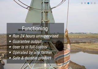 Functioning
•   Run 24 hours unsupervised
•   Guarantee output
•   User is in full control
•   Operated by any farmer
•   Safe & durable product
 