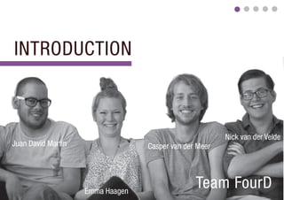 INTRODUCTION



                                                        Nick van der Velde
Juan David Martin                 Casper van der Meer




                    Emma Haagen
                                                Team FourD
 