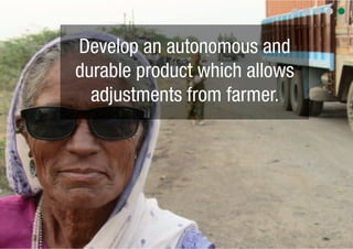 Develop an autonomous and
durable product which allows
  adjustments from farmer.
 
