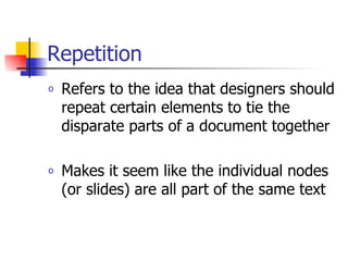 Repetition Refers to the idea that designers should repeat certain elements to tie the disparate parts of a document together Makes it seem like the individual nodes (or slides) are all part of the same text  