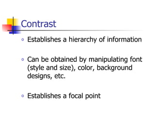 Contrast Establishes a hierarchy of information Can be obtained by manipulating font (style and size), color, background designs, etc. Establishes a focal point 