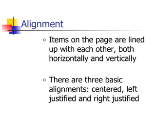 Alignment Items on the page are lined up with each other, both horizontally and vertically There are three basic alignments: centered, left justified and right justified  