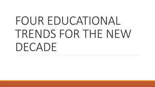 FOUR EDUCATIONAL
TRENDS FOR THE NEW
DECADE
 