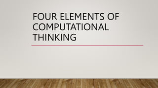 FOUR ELEMENTS OF
COMPUTATIONAL
THINKING
 