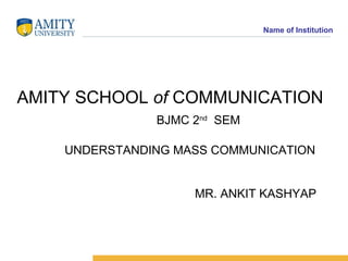 Name of Institution




AMITY SCHOOL of COMMUNICATION
               BJMC 2nd SEM

    UNDERSTANDING MASS COMMUNICATION


                    MR. ANKIT KASHYAP
 