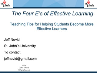 The Four E’s of Effective Learning
Teaching Tips for Helping Students Become More
Effective Learners
Jeff Nevid
St. John‟s University
To contact:
jeffnevid@gmail.com
© 2014
Jeffrey S. Nevid
All Rights Reserved
 