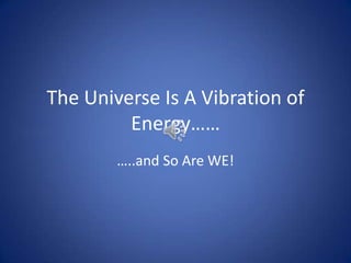 The Universe Is A Vibration of
Energy……
…..and So Are WE!

 