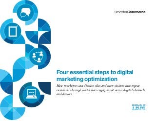 Four essential steps to digital
marketing optimization
How marketers can dissolve silos and turn visitors into repeat
customers through continuous engagement across digital channels
and devices
 
