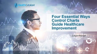 Four Essential Ways
Control Charts
Guide Healthcare
Improvement
– Lloyd Provost
 