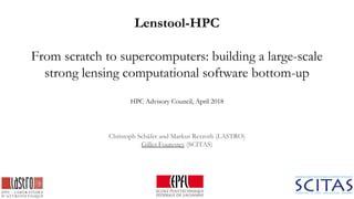 Lenstool-HPC
From scratch to supercomputers: building a large-scale
strong lensing computational software bottom-up
HPC Advisory Council, April 2018
Christoph Schäfer and Markus Rexroth (LASTRO)
Gilles Fourestey (SCITAS)
 