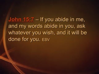 John 15:7 – If you abide in me,
and my words abide in you, ask
whatever you wish, and it will be
done for you. ESV

 