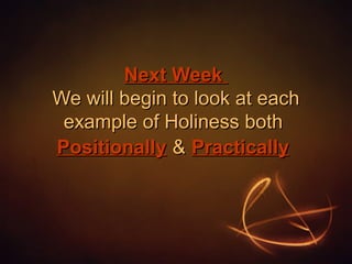 Next Week
We will begin to look at each
example of Holiness both
Positionally & Practically

 