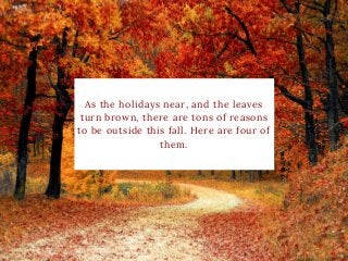 As the holidays near, and the leaves
turn brown, there are tons of reasons
to be outside this fall. Here are four of
them.
 