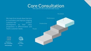 21
Core ConsultationWe look for the unanswerable Issues
Persistent
Performance
Productivity
People
We help firms break down barriers
to innovation and improve ongoing
customer-led product
development so their value
proposition is differentiated and
meets customer needs.
Our Consulting
Mehtodiology
Modern
Our Prime
Focus
Sales
 