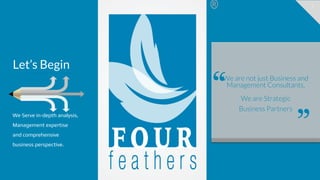 3
We are not just Business and
Management Consultants,
We are Strategic
Business Partners
Let’s Begin
We Serve in-depth analysis,
Management expertise 
and comprehensive
business perspective.
 