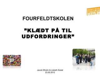 FOURFELDTSKOLEN

 ”KLÆDT PÅ TIL
UDFORDRINGER”




    Jacob Elholm & Lisbeth Kodal
             23.05.2012
 
