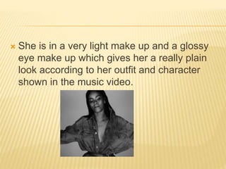  She is in a very light make up and a glossy
eye make up which gives her a really plain
look according to her outfit and character
shown in the music video.
 