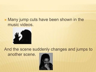  Many jump cuts have been shown in the
music videos.
And the scene suddenly changes and jumps to
another scene.
 
