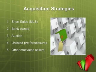 Acquisition Strategies

1. Short Sales (MLS)

2. Bank-owned

3. Auction

4. Unlisted pre-foreclosures

5. Other motivated sellers
 