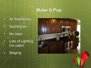 Make It Pop
•   Air fresheners

•   Appliances

•   No caps

•   Lots of Lighting
    (no caps)

•   Staging
 