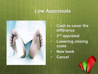 Low Appraisals

      •   Cash to cover the
          difference
      •   2nd appraisal
      •   Lowering closing
          costs
      •   New bank
      •   Cancel
 