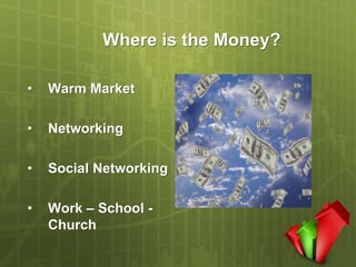 Where is the Money?

•   Warm Market

•   Networking

•   Social Networking

•   Work – School -
    Church
 