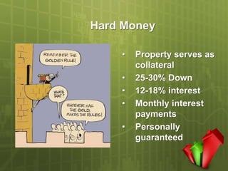 Hard Money

    •   Property serves as
        collateral
    •   25-30% Down
    •   12-18% interest
    •   Monthly interest
        payments
    •   Personally
        guaranteed
 