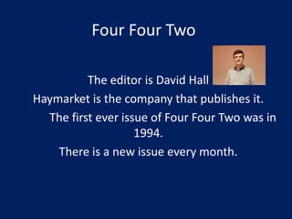 Four Four Two
The editor is David Hall
Haymarket is the company that publishes it.
The first ever issue of Four Four Two was in
1994.
There is a new issue every month.

 