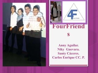FourFriend
s
Anny Aguilar.
Niky Guevara.
Santy Cáceres.
Carlos Enrique CC. P.
 