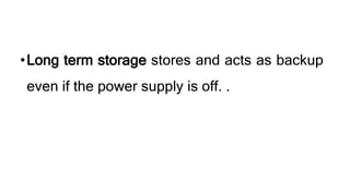 •Long term storage stores and acts as backup
even if the power supply is off. .
 