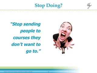 19	
  ©2012	
  Center	
  for	
  Crea-ve	
  Leadership.	
  All	
  rights	
  reserved.	
  
Stop  Doing?	
	
  
“Stop sending
people to
courses they
don’t want to
go to.”
 