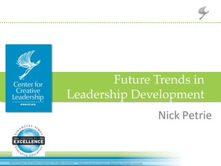 1	
  ©2012	
  Center	
  for	
  Crea-ve	
  Leadership.	
  All	
  rights	
  reserved.	
   ©2012	
  Center	
  for	
  Crea-ve	
  Leadership.	
  All	
  rights	
  reserved.	
  
Nick	
  Petrie	
  
Future  Trends  in  
Leadership  Development	
 