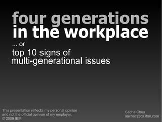 four generations
      in the workplace
      ... or
     top 10 signs of
     multi-generational issues




This presentation reflects my personal opinion   Sacha Chua
and not the official opinion of my employer.     sachac@ca.ibm.com
© 2009 IBM
 