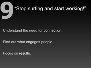 9     “Stop surfing and start working!”



Understand the need for connection.


Find out what engages people.


Focus on ...