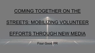 COMING TOGETHER ON THE
STREETS: MOBILIZING VOLUNTEER
EFFORTS THROUGH NEW MEDIA
Four Good PR
 