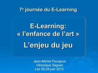 7e journée du E-Learning


     E-Learning:
« l’enfance de l’art »
  L’enjeu du jeu

     Jean-Michel Fourgous
       Véronique Saguez
      Les 28-29 juin 2012.   1
 