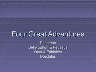 Four Great AdventuresFour Great Adventures
PhaethonPhaethon
Bellerophon & PegasusBellerophon & Pegasus
Otus & EphialtesOtus & Ephialtes
DaedalusDaedalus
 