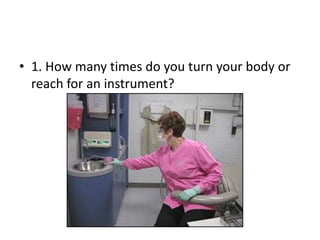 • 1. How many times do you turn your body or
reach for an instrument?
 