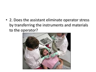 • 2. Does the assistant eliminate operator stress
by transferring the instruments and materials
to the operator?
 