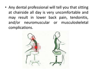 • Any dental professional will tell you that sitting
at chairside all day is very uncomfortable and
may result in lower back pain, tendonitis,
and/or neuromuscular or musculoskeletal
complications.
 