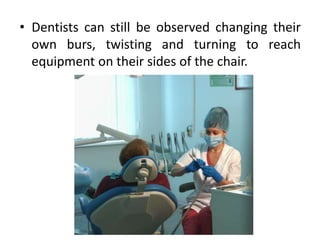 • Dentists can still be observed changing their
own burs, twisting and turning to reach
equipment on their sides of the chair.
 