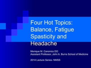 Four Hot Topics:
Balance, Fatigue
Spasticity and
Headache
Monique M. Canonico DO
Assistant Professor, John A. Burns School of Medicine
2014 Lecture Series- NMSS
 
