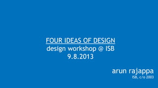 FOUR IDEAS OF DESIGN
design workshop @ ISB
9.8.2013
arun rajappa
ISB, c/o 2003
 