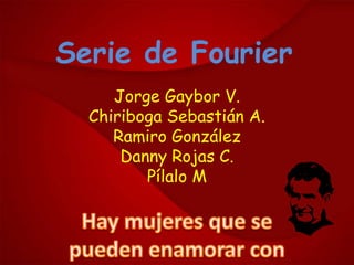 Serie de Fourier
     Jorge Gaybor V.
  Chiriboga Sebastián A.
     Ramiro González
      Danny Rojas C.
         Pílalo M
 