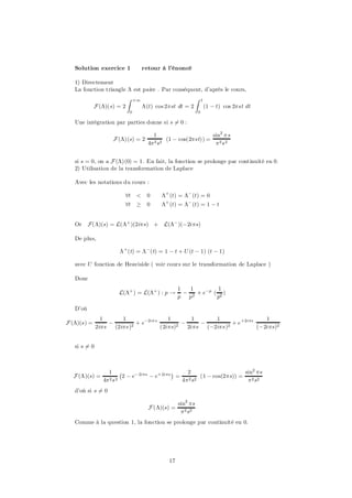 Solution exercice 1               retour à l’énoncé

   1) Directement
   La fonction triangle ¤ est paire . Par conséquent, d’après le cours,
                            Z   +1                          Z     1
             F (¤)(s) = 2            ¤(t) cos 2¼st dt = 2             (1 ¡ t) cos 2¼st dt
                            0                                 0

   Une intégration par parties donne si s 6= 0 :

                                         1                       sin2 ¼ s
                     F (¤)(s) = 2              (1 ¡ cos(2¼st)) =
                                       4¼ 2 s2                    ¼2 s 2


   si s = 0; on a F (¤)(0) = 1. En fait, la fonction se prolonge par continuité en 0.
   2) Utilisation de la transformation de Laplace

   Avec les notations du cours :

                          8t    <      0    ¤+ (t) = ¤¡ (t) = 0
                          8t    ¸      0    ¤+ (t) = ¤¡ (t) = 1 ¡ t


   Or     F(¤)(s) = L(¤+ )(2i¼s) + L(¤¡ )(¡2i¼s)

   De plus,

                        ¤ +(t) = ¤ ¡(t) = 1 ¡ t + U (t ¡ 1) (t ¡ 1)

   avec U fonction de Heaviside ( voir cours sur le transformation de Laplace )

   Donc
                                                    1   1         1
                       L(¤+ ) = L(¤+ ) : p !          ¡ 2 + e¡p ( 2 )
                                                    p p          p

   D’où
                 1       1                 1        1       1                  1
F (¤)(s) =          ¡         + e¡2i¼ s         ¡      ¡          + e +2i¼s
               2i¼s   (2i¼s)2           (2i¼s)2   2i¼s   (¡2i¼s)2           (¡2i¼s)2


   si s 6= 0



                   1 ¡                       ¢    2                      sin2 ¼s
  F (¤)(s) =            2 ¡ e¡ 2i¼s ¡ e+ 2i¼s =         (1 ¡ cos(2¼s)) =
                 4¼ 2s2                         4¼ 2 s2                   ¼ 2 s2
   d’où si s 6= 0

                                                    sin2 ¼s
                                       F (¤)(s) =
                                                     ¼ 2 s2
   Comme à la question 1, la fonction se prolonge par continuité en 0.




                                               17
 