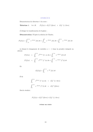 A NNEX E

   Démonstration du théorème 1 du cours :

   Théorème 1            8s 2 R                F (f )(s) = L(f +)(2i¼s) + L(f ¡ )(¡2i¼s)


   L désigne la transformation de Laplace .

   Démonstration: D’après la relation de Chasles,

               Z   +1                                 Z   0                             Z     +1
 F (f )(s) =            e¡2i¼ st f (t) dt =                        e ¡2i¼st f(t) dt +              e¡ 2i¼st f(t) dt
                   ¡1                                 ¡1                                  0




   en faisant le changement de variables u = ¡t dans la première intégrale on
obtient:
                       Z +1                      Z +1
          F (f )(s) =        e2i¼ su f (¡u) du +      e¡2i¼ st f (t) dt
                                     0                                        0
                                 Z       +1                               Z     +1
          F (f )(s)     =                     e2i¼ su f ¡ (u) du +                   e ¡2i¼s t f +(t) dt
                                     0                                      0



   Or
                                                      Z       +1
                                         L(f )(p) =                 e ¡pt f (t) dt
                                                          0



   D’où
                        Z       +1
                                     e2i¼ su f ¡ (u) du              =   L(f ¡ )(¡2i¼s)
                            0
                        Z       +1
                                     e¡2i¼ st f + (t) dt             =   L(f + )(2i¼s)
                            0

   Doù le résultat :



                            F (f )(s) = L(f + )(2i¼s) + L(f ¡ )(¡2i¼ s)



                                               retour au cours




                                                              19
 
