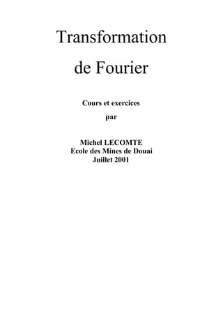 Transformation
  de Fourier
    Cours et exercices
           par


   Michel LECOMTE
 Ecole des Mines de Douai
        Juillet 2001
 